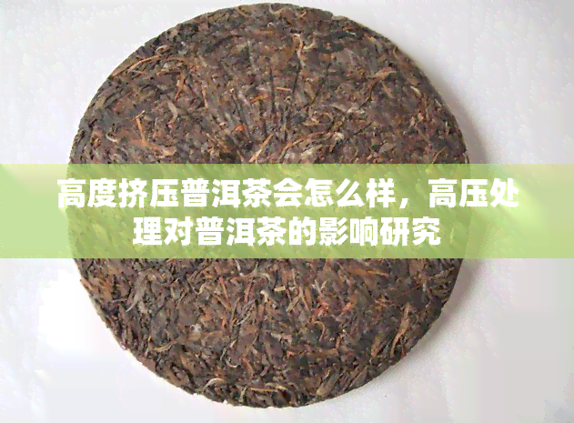 高度挤压普洱茶会怎么样，高压处理对普洱茶的影响研究