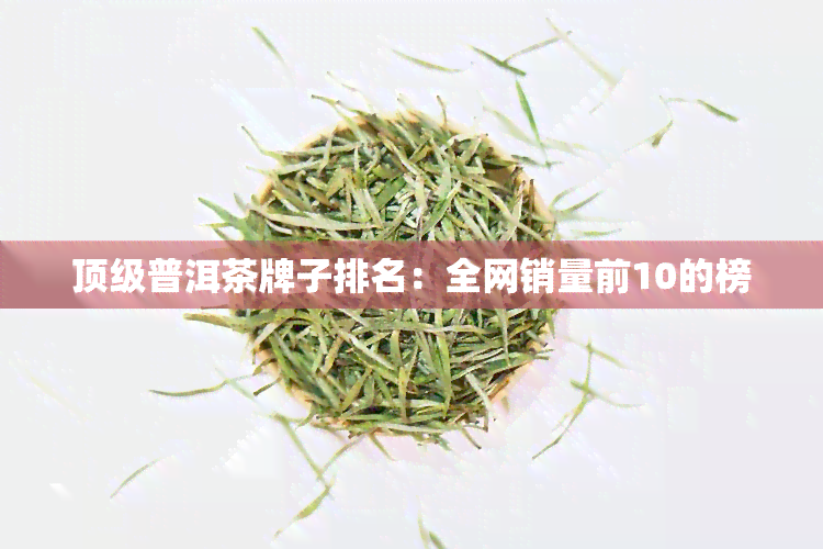 顶级普洱茶牌子排名：全网销量前10的榜