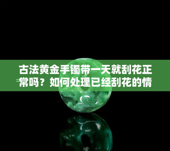 古法黄金手镯带一天就刮花正常吗？如何处理已经刮花的情况，新买的手镯有划痕是否正常？