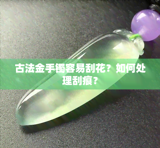 古法金手镯容易刮花？如何处理刮痕？