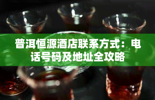 普洱恒源酒店联系方式：电话号码及地址全攻略