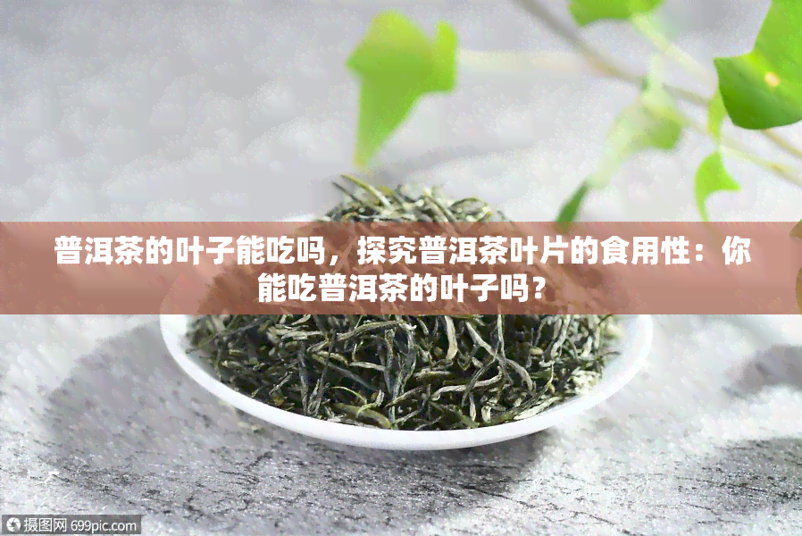 普洱茶的叶子能吃吗，探究普洱茶叶片的食用性：你能吃普洱茶的叶子吗？