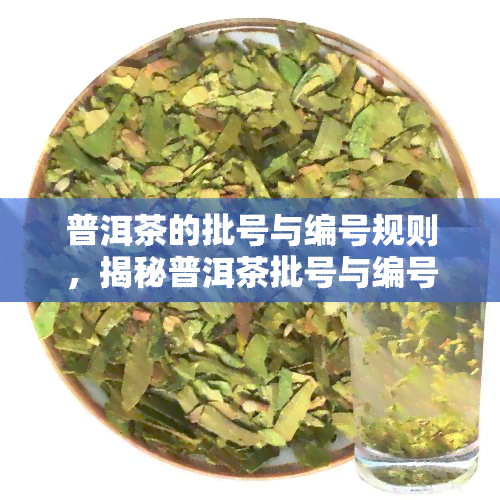 普洱茶的批号与编号规则，揭秘普洱茶批号与编号规则：从产地到年份，全面解析茶叶背后的秘密