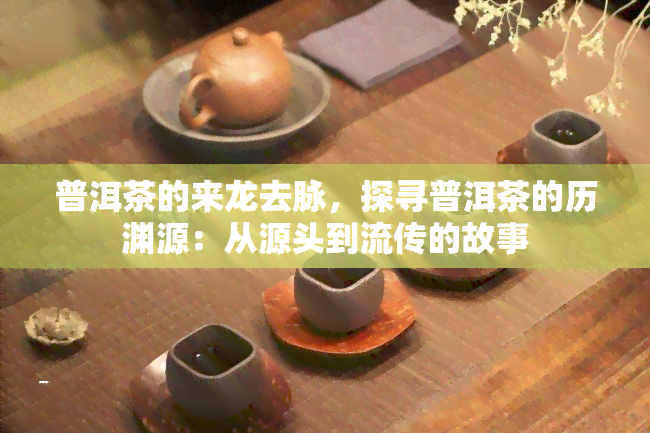 普洱茶的来龙去脉，探寻普洱茶的历渊源：从源头到流传的故事