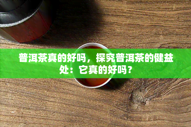 普洱茶真的好吗，探究普洱茶的健益处：它真的好吗？