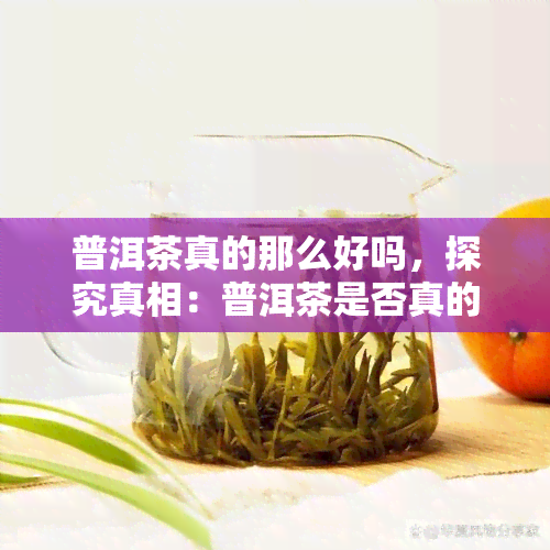 普洱茶真的那么好吗，探究真相：普洱茶是否真的那么好？