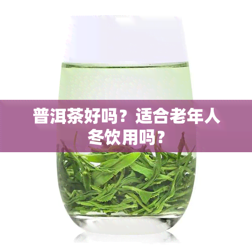 普洱茶好吗？适合老年人冬饮用吗？