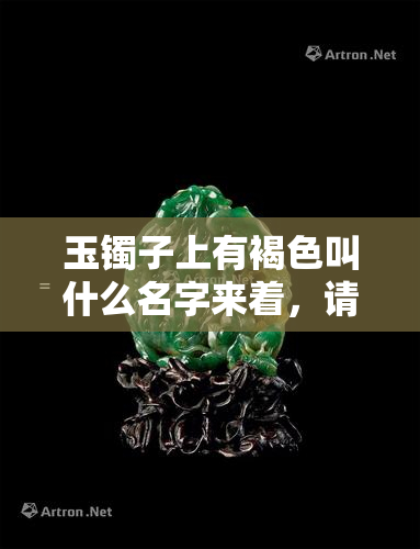 玉镯子上有褐色叫什么名字来着，请问玉镯子上褐色的部分是什么？