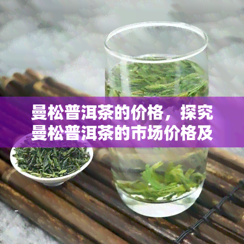 曼松普洱茶的价格，探究曼松普洱茶的市场价格及其影响因素