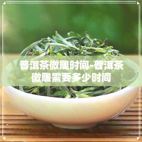 普洱茶微雕时间-普洱茶微雕需要多少时间