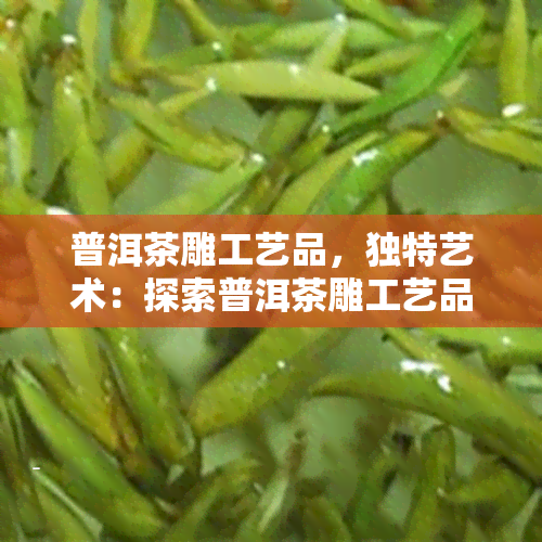 普洱茶雕工艺品，独特艺术：探索普洱茶雕工艺品的世界