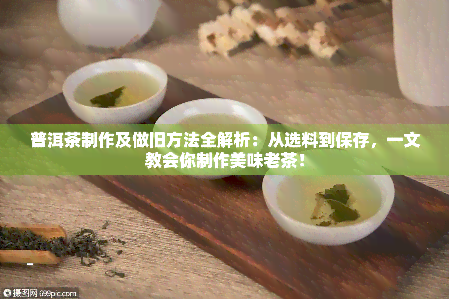 普洱茶制作及做旧方法全解析：从选料到保存，一文教会你制作美味老茶！