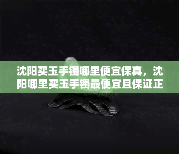 沈阳买玉手镯哪里便宜保真，沈阳哪里买玉手镯更便宜且保证正品？