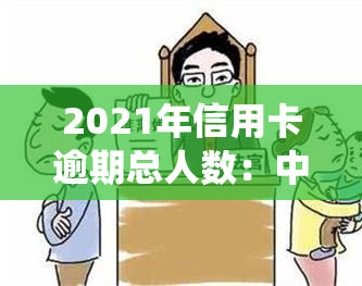 2021年信用卡逾期总人数：中国逾期人数及金额统计