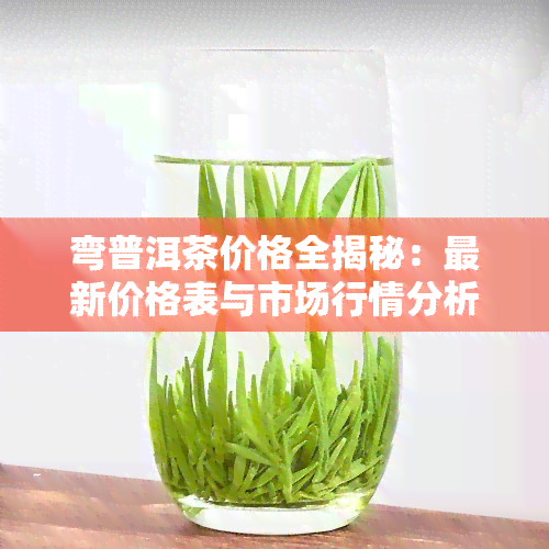 弯普洱茶价格全揭秘：最新价格表与市场行情分析