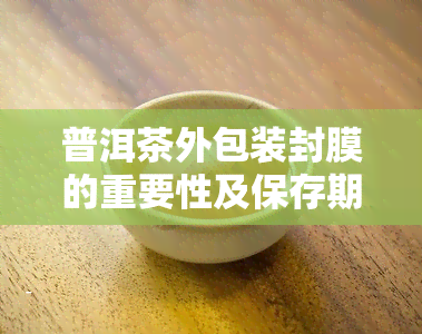 普洱茶外包装封膜的重要性及保存期限，需不需要拆开?