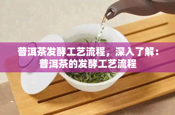 普洱茶发酵工艺流程，深入了解：普洱茶的发酵工艺流程