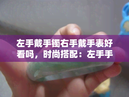 左手戴手镯右手戴手表好看吗，时尚搭配：左手手镯与右手手表的完美结合