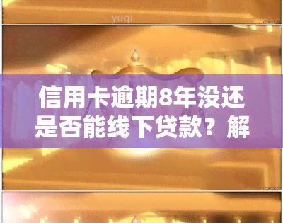 信用卡逾期8年没还是否能线下贷款？解决方案是什么？