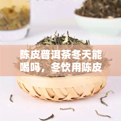 陈皮普洱茶冬天能喝吗，冬饮用陈皮普洱茶的适宜性解析