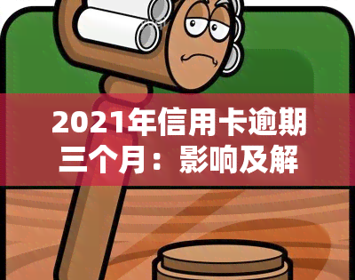 2021年信用卡逾期三个月：影响及解决方法