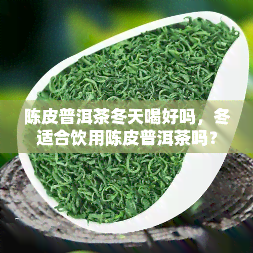 陈皮普洱茶冬天喝好吗，冬适合饮用陈皮普洱茶吗？