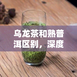 乌龙茶和熟普洱区别，深度解析：乌龙茶与熟普洱的六大区别，你了解吗？