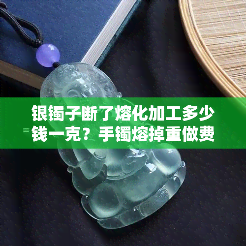 银镯子断了熔化加工多少钱一克？手镯熔掉重做费用是多少？