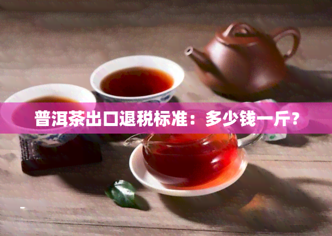 普洱茶出口退税标准：多少钱一斤？