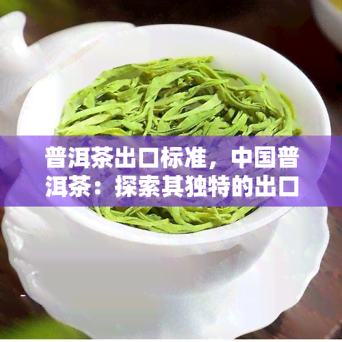 普洱茶出口标准，中国普洱茶：探索其独特的出口标准和质量控制