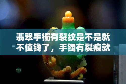 翡翠手镯有裂纹是不是就不值钱了，手镯有裂痕就一文不值？翡翠手镯的裂纹影响价值吗？