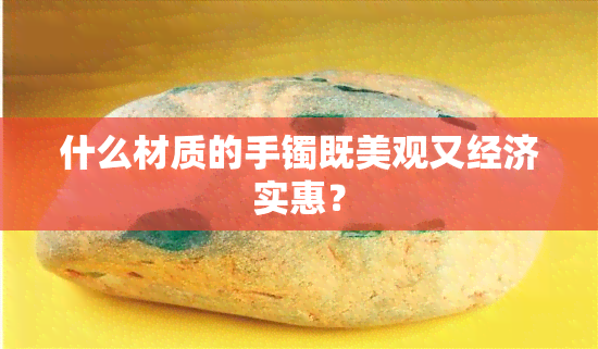 什么材质的手镯既美观又经济实惠？