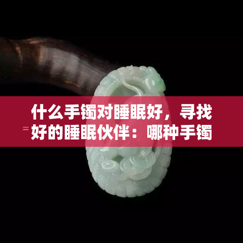 什么手镯对睡眠好，寻找好的睡眠伙伴：哪种手镯能帮助改善睡眠质量？