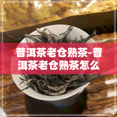 普洱茶老仓熟茶-普洱茶老仓熟茶怎么泡