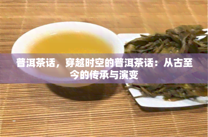 普洱茶话，穿越时空的普洱茶话：从古至今的传承与演变