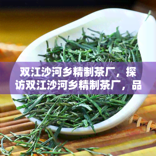 双江沙河乡精制茶厂，探访双江沙河乡精制茶厂，品味地道茶叶的醇厚滋味