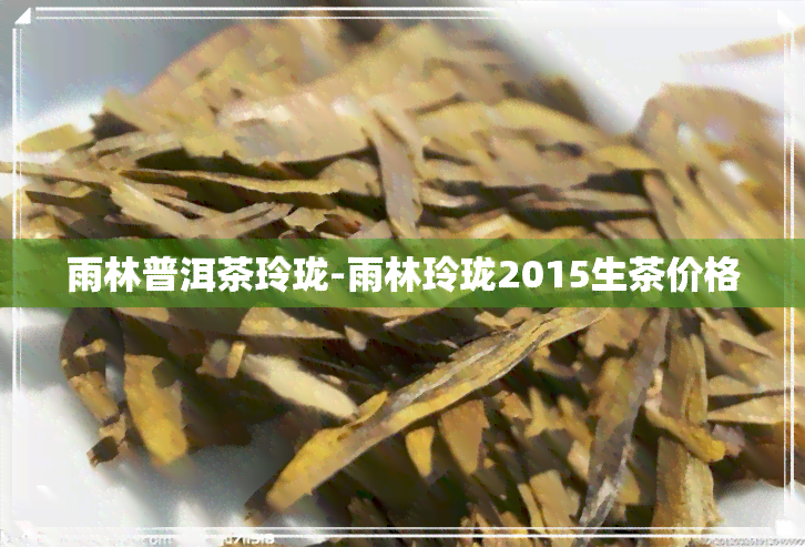 雨林普洱茶玲珑-雨林玲珑2015生茶价格