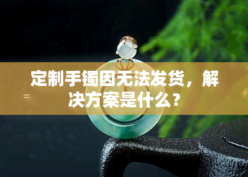 定制手镯因无法发货，解决方案是什么？