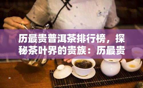 历最贵普洱茶排行榜，探秘茶叶界的贵族：历最贵普洱茶排行榜