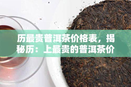 历最贵普洱茶价格表，揭秘历：上最贵的普洱茶价格一览表！