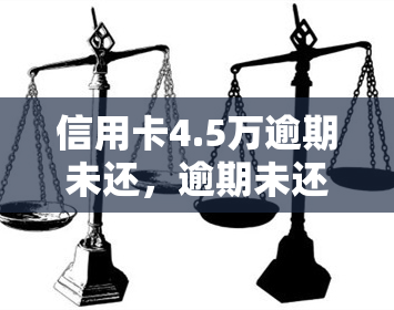 信用卡4.5万逾期未还，逾期未还信用卡欠款达4.5万元，可能面临严重后果！