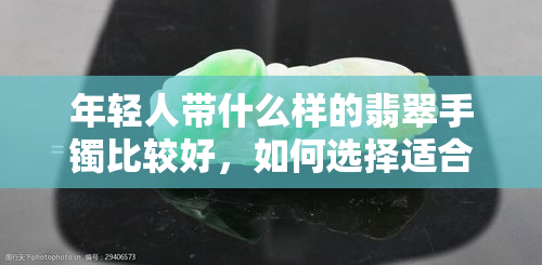 年轻人带什么样的翡翠手镯比较好，如何选择适合年轻人的翡翠手镯？