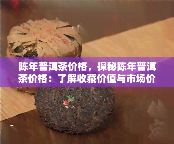 陈年普洱茶价格，探秘陈年普洱茶价格：了解收藏价值与市场价格