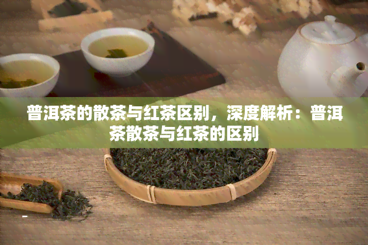 普洱茶的散茶与红茶区别，深度解析：普洱茶散茶与红茶的区别