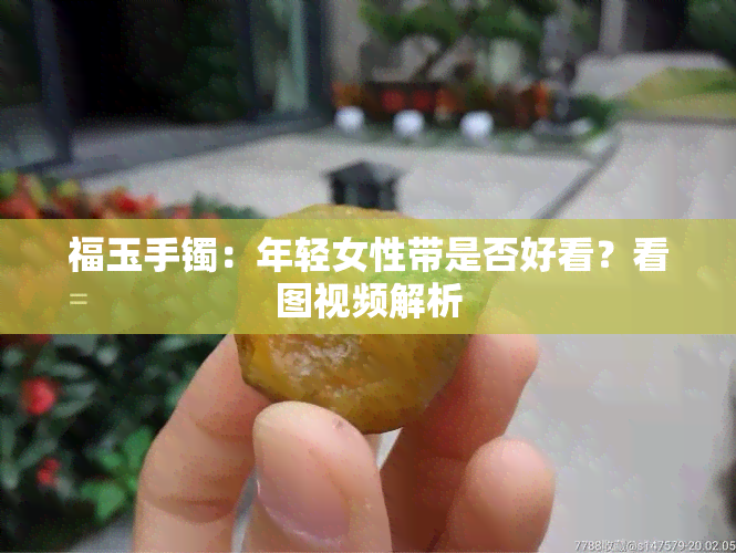 福玉手镯：年轻女性带是否好看？看图视频解析