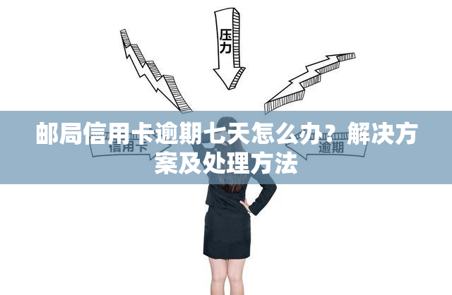 邮局信用卡逾期七天怎么办？解决方案及处理方法