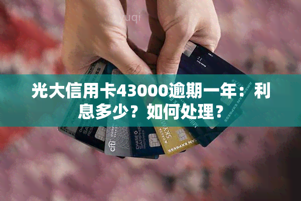 光大信用卡43000逾期一年：利息多少？如何处理？