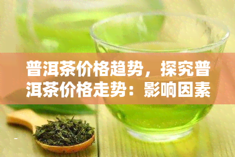 普洱茶价格趋势，探究普洱茶价格走势：影响因素与未来预测