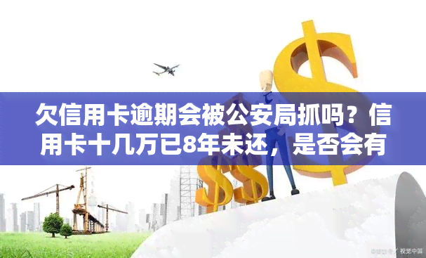 欠信用卡逾期会被公安局抓吗？信用卡十几万已8年未还，是否会有法律后果？