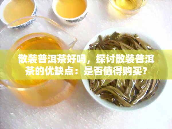 散装普洱茶好吗，探讨散装普洱茶的优缺点：是否值得购买？